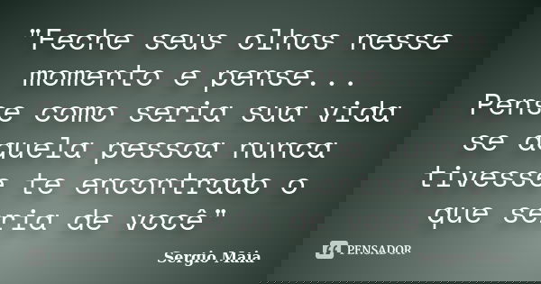 "Feche seus olhos nesse momento e pense... Pense como seria sua vida se aquela pessoa nunca tivesse te encontrado o que seria de você"... Frase de Sergio Maia.