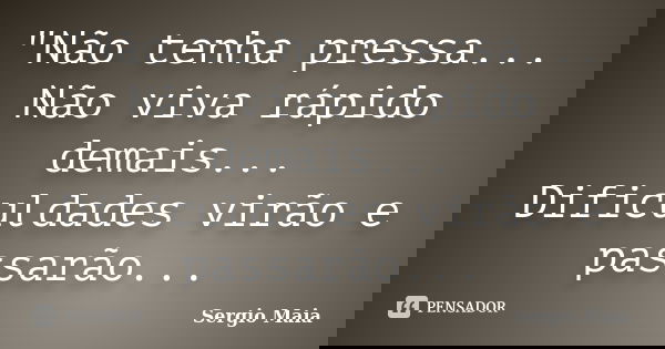 "Não tenha pressa... Não viva rápido demais... Dificuldades virão e passarão...... Frase de Sergio Maia.