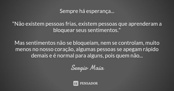 Sempre há esperança... "Não existem pessoas frias, existem pessoas que aprenderam a bloquear seus sentimentos." Mas sentimentos não se bloqueiam, nem ... Frase de Sergio Maia.