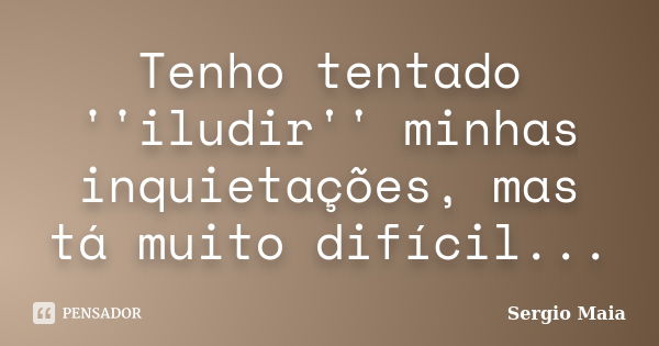 Tenho tentado ''iludir'' minhas inquietações, mas tá muito difícil...... Frase de Sergio Maia.