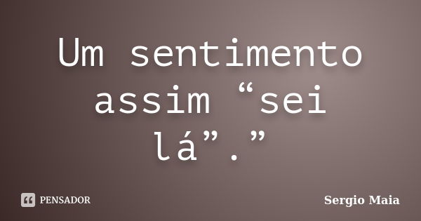 Um sentimento assim “sei lá”.”... Frase de Sergio Maia.