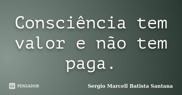 Consciência tem valor e não tem paga.... Frase de Sergio Marcell Batista Santana.