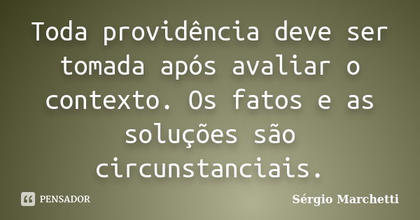 Toda providência deve ser tomada após avaliar o contexto. Os fatos e as soluções são circunstanciais.... Frase de Sérgio Marchetti.