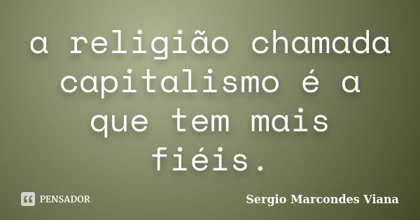 a religião chamada capitalismo é a que tem mais fiéis.... Frase de Sergio Marcondes Viana.