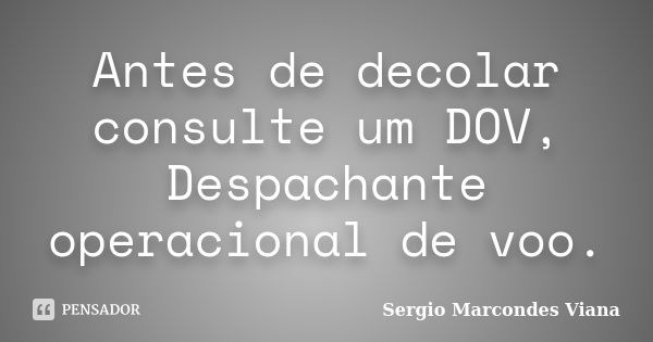 Antes de decolar consulte um DOV, Despachante operacional de voo.... Frase de Sergio Marcondes Viana.