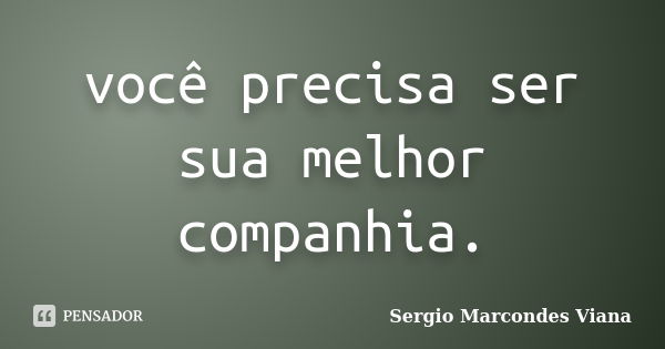 você precisa ser sua melhor companhia.... Frase de Sergio Marcondes Viana.