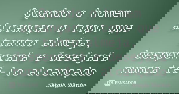 Quando o homem alcançar o topo que tanto almeja, despencará e desejará nunca tê-lo alcançado... Frase de Sérgio Marino.