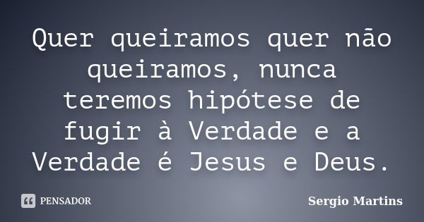 Quer queiramos quer não queiramos, nunca teremos hipótese de fugir à Verdade e a Verdade é Jesus e Deus.... Frase de Sérgio Martins.