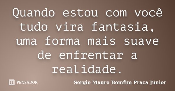 Quando estou com você tudo vira fantasia, uma forma mais suave de enfrentar a realidade.... Frase de Sergio Mauro Bomfim Praça Júnior.