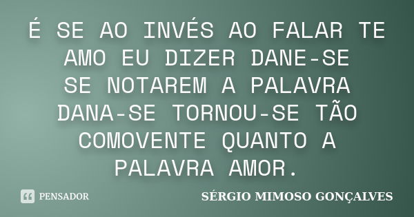 É SE AO INVÉS AO FALAR TE AMO EU DIZER DANE-SE SE NOTAREM A PALAVRA DANA-SE TORNOU-SE TÃO COMOVENTE QUANTO A PALAVRA AMOR.... Frase de SÉRGIO MIMOSO GONÇALVES.