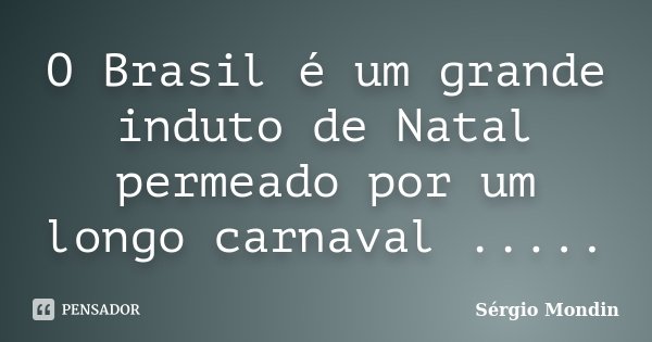 O Brasil é um grande induto de Natal permeado por um longo carnaval ........ Frase de Sérgio Mondin.