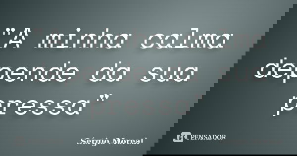 "A minha calma depende da sua pressa"... Frase de Sérgio Moreal.