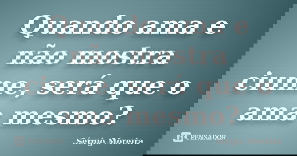 Quando ama e não mostra ciume, será que o ama mesmo?... Frase de Sérgio Moreira.