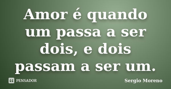 Amor é quando um passa a ser dois, e dois passam a ser um.... Frase de Sergio Moreno.