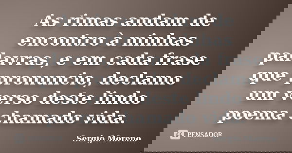As rimas andam de encontro à minhas palavras, e em cada frase que pronuncio, declamo um verso deste lindo poema chamado vida.... Frase de Sergio Moreno.