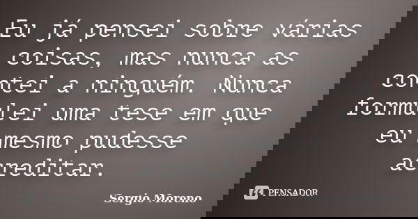 Eu já pensei sobre várias coisas, mas nunca as contei a ninguém. Nunca formulei uma tese em que eu mesmo pudesse acreditar.... Frase de Sergio Moreno.
