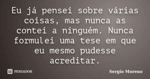 Eu já pensei sobre várias coisas, mas nunca as contei a ninguém. Nunca formulei uma tese em que eu mesmo pudesse acreditar.... Frase de Sergio Moreno.