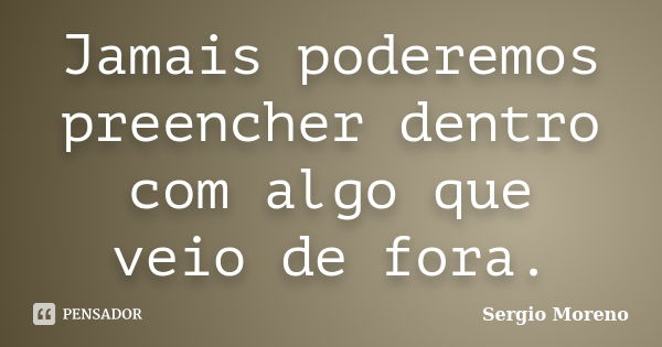 Jamais poderemos preencher dentro com algo que veio de fora.... Frase de Sergio Moreno.