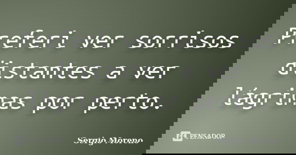 Preferi ver sorrisos distantes a ver lágrimas por perto.... Frase de Sergio Moreno.