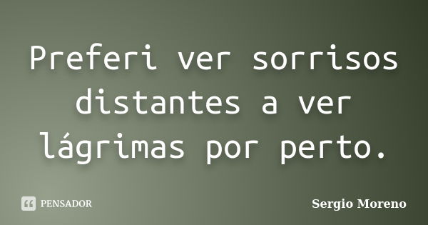 Preferi ver sorrisos distantes a ver lágrimas por perto.... Frase de Sergio Moreno.