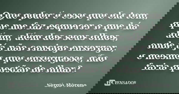 Que poder é esse que ela tem, que me faz esquecer o que há além, além dos seus olhos, onde já não consigo enxergar, e mesmo que enxergasse, não faria questão de... Frase de Sergio Moreno.