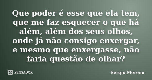 Que poder é esse que ela tem, que me faz esquecer o que há além, além dos seus olhos, onde já não consigo enxergar, e mesmo que enxergasse, não faria questão de... Frase de Sergio Moreno.