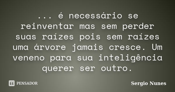 ... é necessário se reinventar mas sem perder suas raízes pois sem raízes uma árvore jamais cresce. Um veneno para sua inteligência querer ser outro.... Frase de Sergio Nunes.