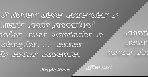 O homem deve aprender o mais cedo possível controlar suas vontades e seus desejos... esses nunca irão estar ausente.... Frase de Sergio Nunes.