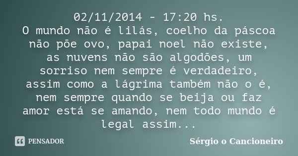 02/11/2014 - 17:20 hs. O mundo não é lilás, coelho da páscoa não põe ovo, papai noel não existe, as nuvens não são algodões, um sorriso nem sempre é verdadeiro,... Frase de Sérgio o Cancioneiro.