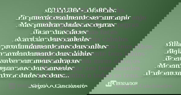 02/11/204 - 16:00 hs. Eu queria realmente ser um anjo Mas quebrar todas as regras Tocar tuas faces Acariciar teus cabelos Olhar profundamente nos teus olhos Bei... Frase de Sérgio o Cancioneiro.