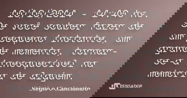 10/10/2014 - 14:40 hs. Se você souber fazer de um pequeno instante, um grande momento, tornar-se-a inesquecível na memória de alguém.... Frase de Sérgio o Cancioneiro.