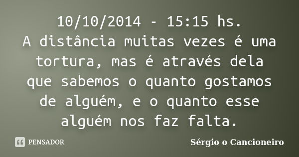 10/10/2014 - 15:15 hs. A distância muitas vezes é uma tortura, mas é através dela que sabemos o quanto gostamos de alguém, e o quanto esse alguém nos faz falta.... Frase de Sérgio o Cancioneiro.