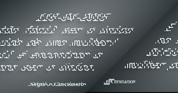 116-04-2015 É tão fácil ser o único na vida de uma mulher! Difícil é encontrar a mulher para ser o único.... Frase de Sérgio o Cancioneiro.