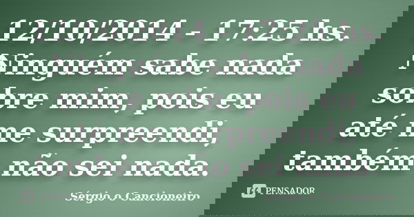 12/10/2014 - 17:25 hs. Ninguém sabe nada sobre mim, pois eu até me surpreendi, também não sei nada.... Frase de Sérgio o Cancioneiro.