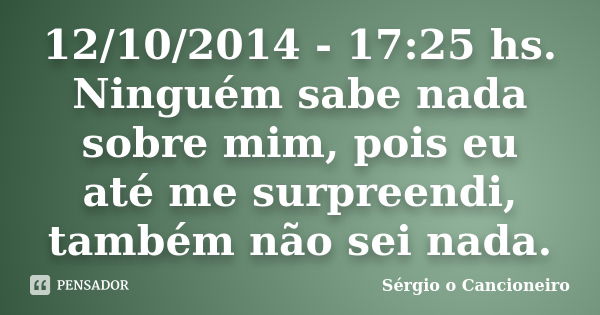 12/10/2014 - 17:25 hs. Ninguém sabe nada sobre mim, pois eu até me surpreendi, também não sei nada.... Frase de Sérgio o Cancioneiro.