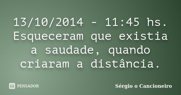 13/10/2014 - 11:45 hs. Esqueceram que existia a saudade, quando criaram a distância.... Frase de Sérgio o Cancioneiro.