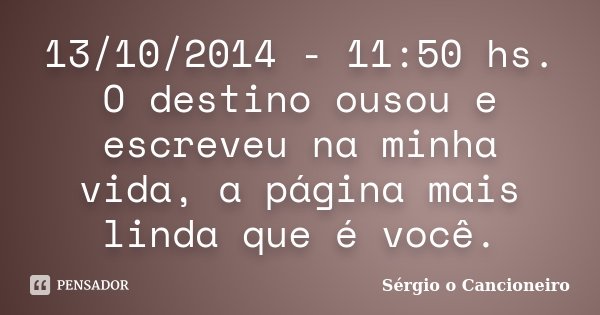 13/10/2014 - 11:50 hs. O destino ousou e escreveu na minha vida, a página mais linda que é você.... Frase de Sérgio o Cancioneiro.