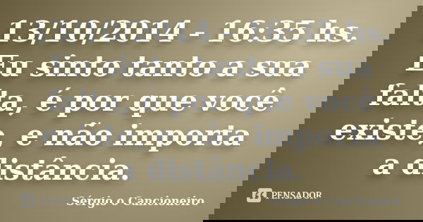 13/10/2014 - 16:35 hs. Eu sinto tanto a sua falta, é por que você existe, e não importa a distância.... Frase de Sérgio o Cancioneiro.