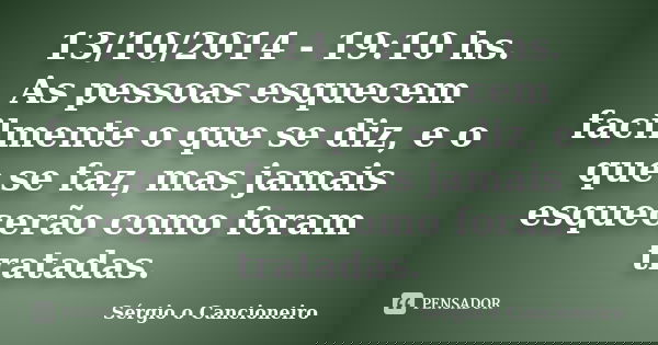 13/10/2014 - 19:10 hs. As pessoas esquecem facilmente o que se diz, e o que se faz, mas jamais esquecerão como foram tratadas.... Frase de Sérgio o Cancioneiro.