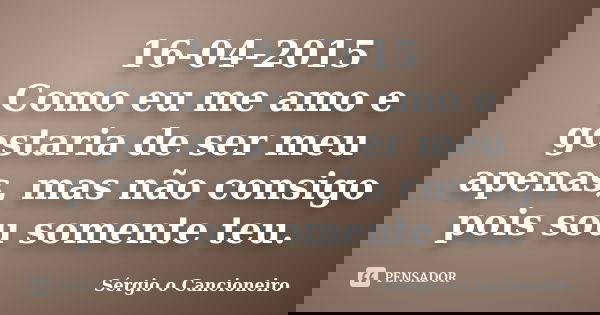 16-04-2015 Como eu me amo e gostaria de ser meu apenas, mas não consigo pois sou somente teu.... Frase de Sérgio o Cancioneiro.
