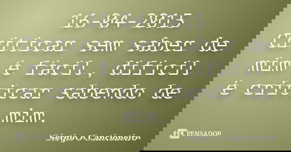 16-04-2015 Criticar sem saber de mim é fácil, difícil é criticar sabendo de mim.... Frase de Sérgio o Cancioneiro.