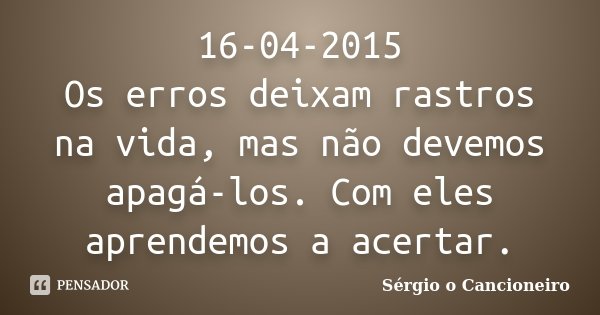 16-04-2015 Os erros deixam rastros na vida, mas não devemos apagá-los. Com eles aprendemos a acertar.... Frase de Sérgio o Cancioneiro.