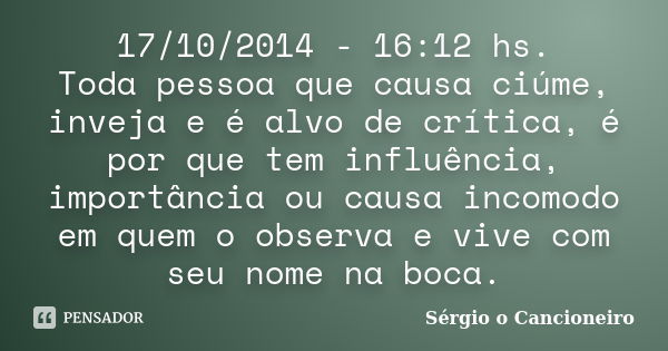 17/10/2014 - 16:12 hs. Toda pessoa que causa ciúme, inveja e é alvo de crítica, é por que tem influência, importância ou causa incomodo em quem o observa e vive... Frase de Sérgio o Cancioneiro.