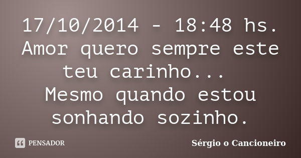 17/10/2014 - 18:48 hs. Amor quero sempre este teu carinho... Mesmo quando estou sonhando sozinho.... Frase de Sérgio o Cancioneiro.