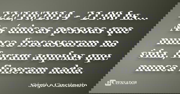 22/10/2014 - 21:00 hs... As únicas pessoas que nunca fracassaram na vida, foram aquelas que nunca fizeram nada.... Frase de Sérgio o Cancioneiro.