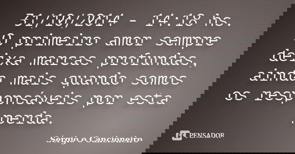 31/10/2014 - 14:18 hs. O primeiro amor sempre deixa marcas profundas, ainda mais quando somos os responsáveis por esta perda.... Frase de Sérgio o Cancioneiro.