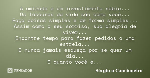 A amizade é um investimento sábio... Os tesouros da vida são como você... Faça coisas simples e de forma simples... Assim como o seu sorriso, sua alegria de viv... Frase de sergio o cancioneiro.