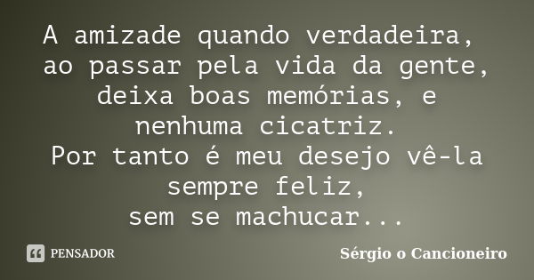 A amizade quando verdadeira, ao passar pela vida da gente, deixa boas memórias, e nenhuma cicatriz. Por tanto é meu desejo vê-la sempre feliz, sem se machucar..... Frase de Sérgio o Cancioneiro.