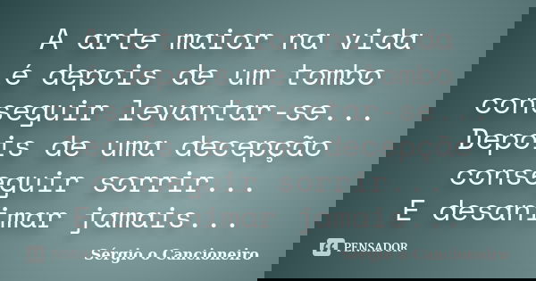 A arte maior na vida é depois de um tombo conseguir levantar-se... Depois de uma decepção conseguir sorrir... E desanimar jamais...... Frase de Sérgio o Cancioneiro.