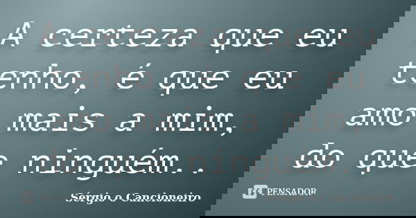 A certeza que eu tenho, é que eu amo mais a mim, do que ninguém..... Frase de Sérgio o Cancioneiro.